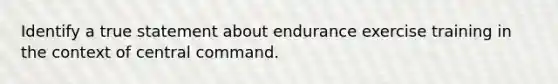 Identify a true statement about endurance exercise training in the context of central command.