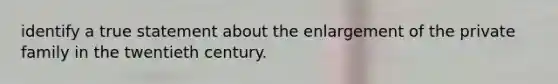 identify a true statement about the enlargement of the private family in the twentieth century.