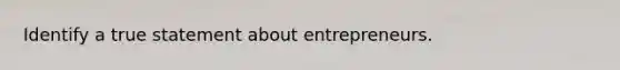 Identify a true statement about entrepreneurs.