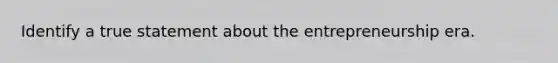 ​Identify a true statement about the entrepreneurship era.