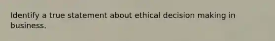 Identify a true statement about ethical decision making in business.