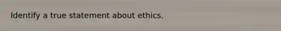 Identify a true statement about ethics.