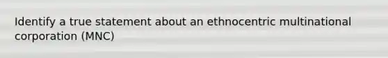 Identify a true statement about an ethnocentric multinational corporation (MNC)