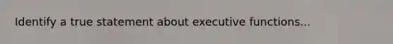 Identify a true statement about executive functions...