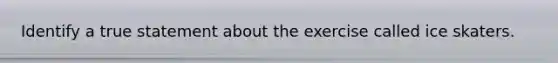 Identify a true statement about the exercise called ice skaters.