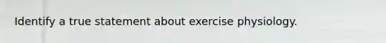 Identify a true statement about exercise physiology.