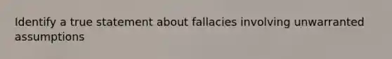 Identify a true statement about fallacies involving unwarranted assumptions