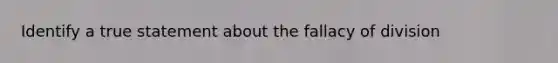 Identify a true statement about the fallacy of division