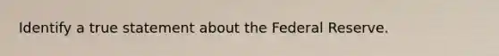 Identify a true statement about the Federal Reserve.