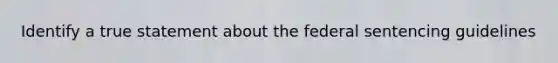 Identify a true statement about the federal sentencing guidelines