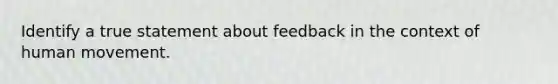 Identify a true statement about feedback in the context of human movement.