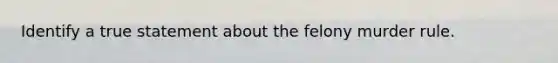 Identify a true statement about the felony murder rule.