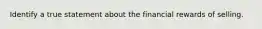 Identify a true statement about the financial rewards of selling.