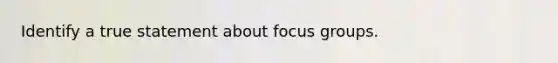 Identify a true statement about focus groups.