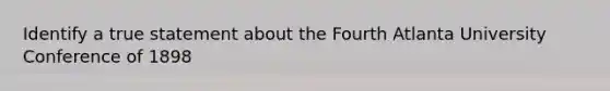 Identify a true statement about the Fourth Atlanta University Conference of 1898