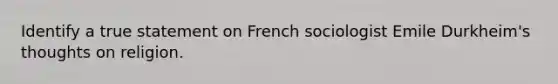 Identify a true statement on French sociologist Emile Durkheim's thoughts on religion.