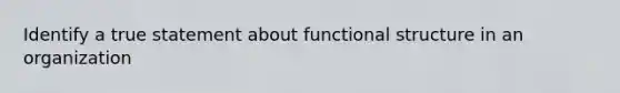 Identify a true statement about functional structure in an organization