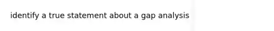 identify a true statement about a gap analysis