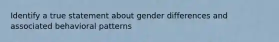 Identify a true statement about gender differences and associated behavioral patterns