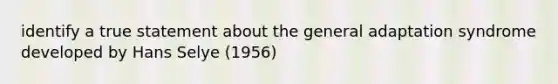 identify a true statement about the general adaptation syndrome developed by Hans Selye (1956)