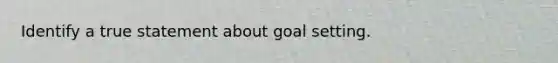 Identify a true statement about goal setting.