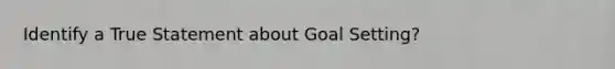 Identify a True Statement about Goal Setting?