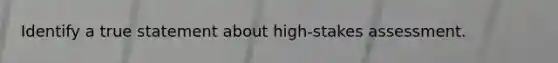 Identify a true statement about high-stakes assessment.