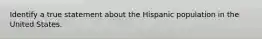 Identify a true statement about the Hispanic population in the United States.