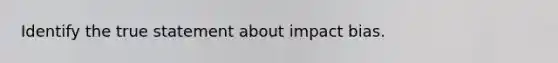 Identify the true statement about impact bias.