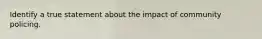 Identify a true statement about the impact of community policing.