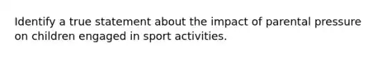 Identify a true statement about the impact of parental pressure on children engaged in sport activities.