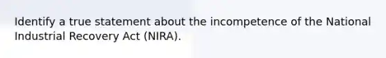 Identify a true statement about the incompetence of the National Industrial Recovery Act (NIRA).