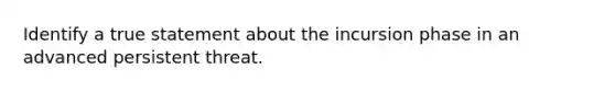 Identify a true statement about the incursion phase in an advanced persistent threat.
