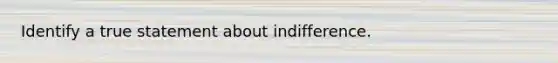 Identify a true statement about indifference.