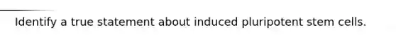 Identify a true statement about induced pluripotent stem cells.