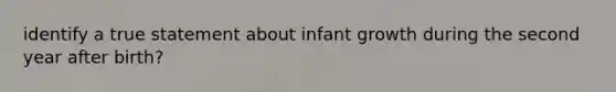 identify a true statement about infant growth during the second year after birth?