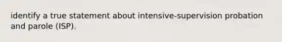 identify a true statement about intensive-supervision probation and parole (ISP).