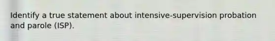 Identify a true statement about intensive-supervision probation and parole (ISP).