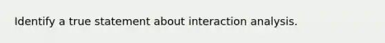 Identify a true statement about interaction analysis.