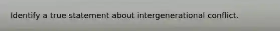 Identify a true statement about intergenerational conflict.