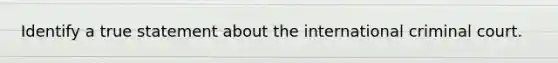 Identify a true statement about the international criminal court.