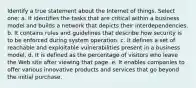 Identify a true statement about the Internet of things. Select one: a. It identifies the tasks that are critical within a business model and builds a network that depicts their interdependencies. b. It contains rules and guidelines that describe how security is to be enforced during system operation. c. It defines a set of reachable and exploitable vulnerabilities present in a business model. d. It is defined as the percentage of visitors who leave the Web site after viewing that page. e. It enables companies to offer various innovative products and services that go beyond the initial purchase.