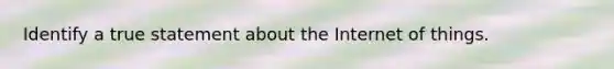Identify a true statement about the Internet of things.