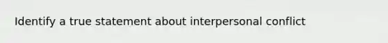 Identify a true statement about interpersonal conflict