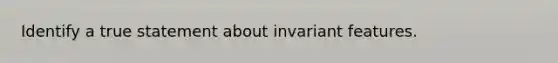 Identify a true statement about invariant features.