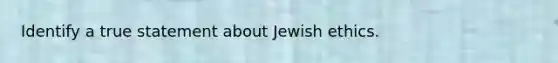 Identify a true statement about Jewish ethics.