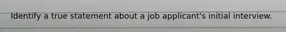 Identify a true statement about a job applicant's initial interview.