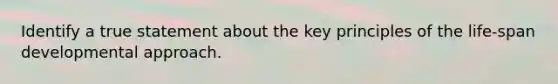 Identify a true statement about the key principles of the life-span developmental approach.