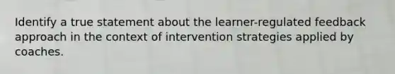 Identify a true statement about the learner-regulated feedback approach in the context of intervention strategies applied by coaches.