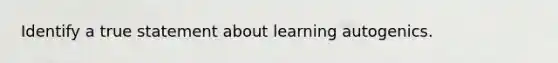 Identify a true statement about learning autogenics.